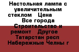 Настольная лампа с увеличительным стеклом › Цена ­ 700 - Все города Строительство и ремонт » Другое   . Татарстан респ.,Набережные Челны г.